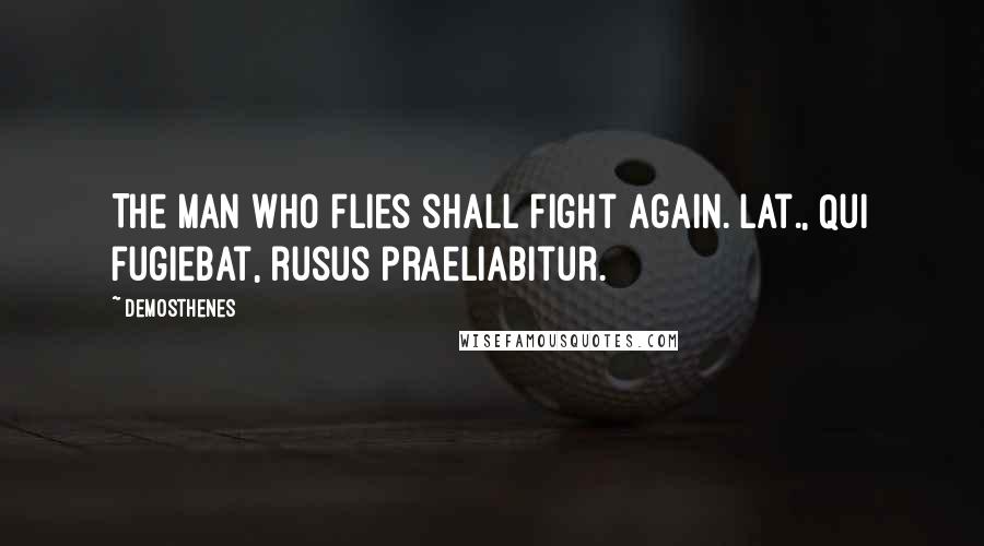 Demosthenes Quotes: The man who flies shall fight again.[Lat., Qui fugiebat, rusus praeliabitur.]