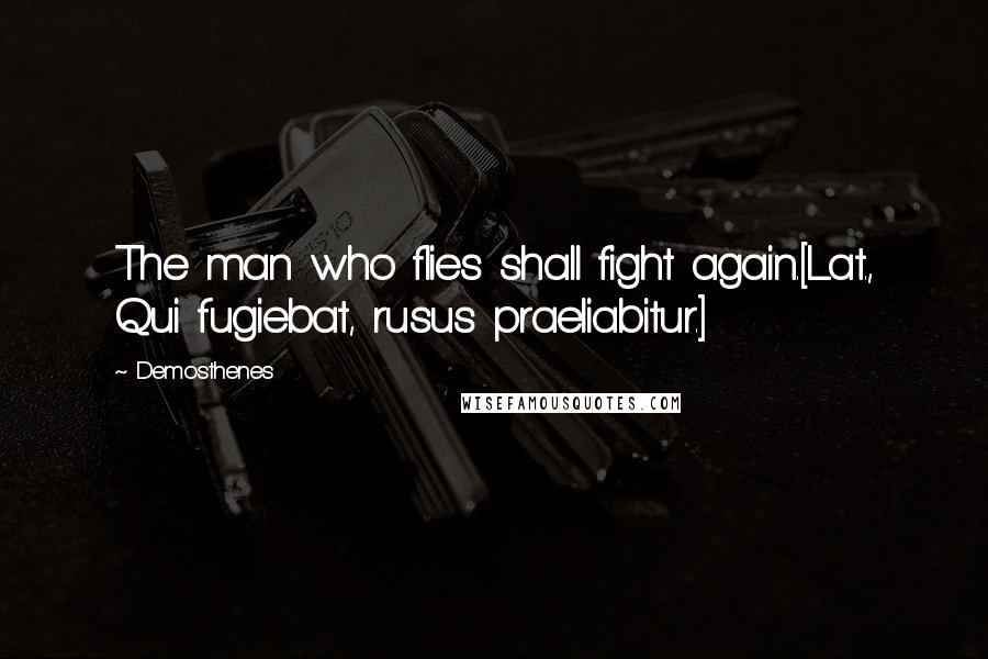 Demosthenes Quotes: The man who flies shall fight again.[Lat., Qui fugiebat, rusus praeliabitur.]