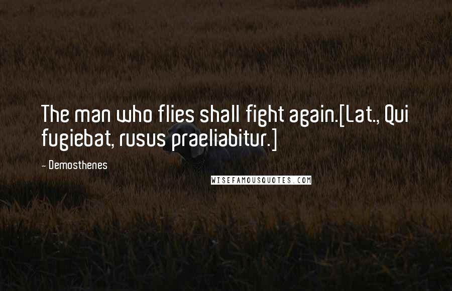 Demosthenes Quotes: The man who flies shall fight again.[Lat., Qui fugiebat, rusus praeliabitur.]