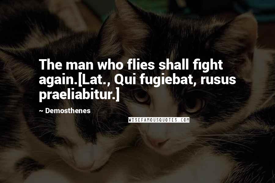 Demosthenes Quotes: The man who flies shall fight again.[Lat., Qui fugiebat, rusus praeliabitur.]