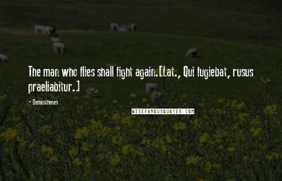 Demosthenes Quotes: The man who flies shall fight again.[Lat., Qui fugiebat, rusus praeliabitur.]