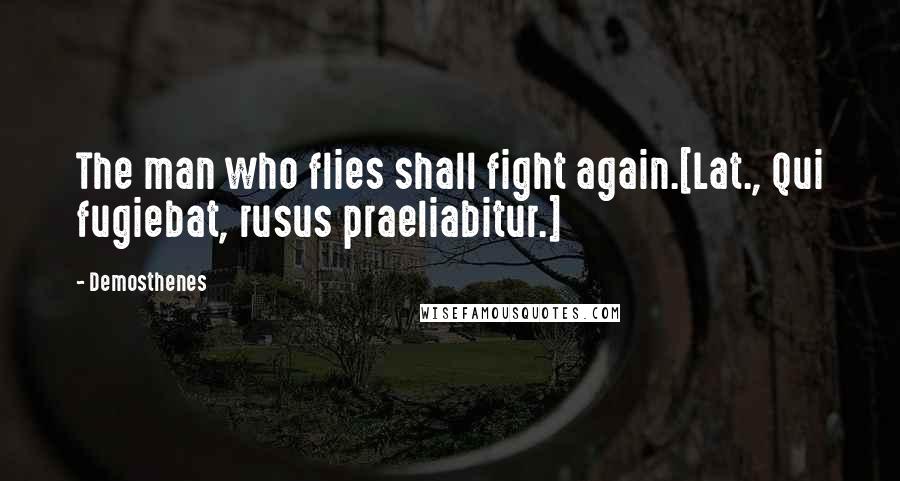 Demosthenes Quotes: The man who flies shall fight again.[Lat., Qui fugiebat, rusus praeliabitur.]