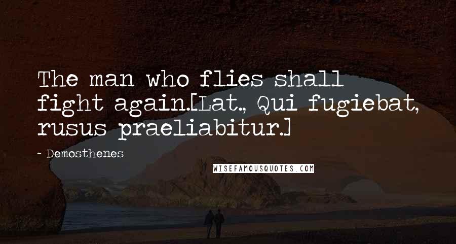 Demosthenes Quotes: The man who flies shall fight again.[Lat., Qui fugiebat, rusus praeliabitur.]