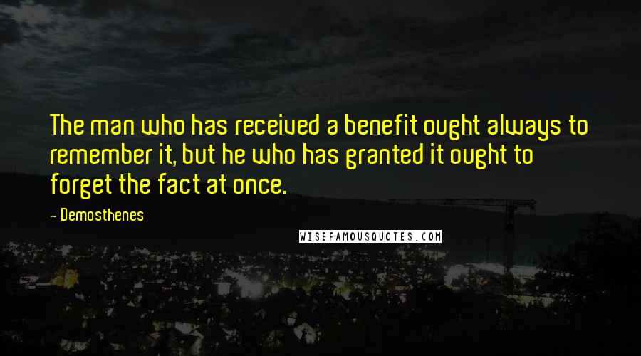 Demosthenes Quotes: The man who has received a benefit ought always to remember it, but he who has granted it ought to forget the fact at once.