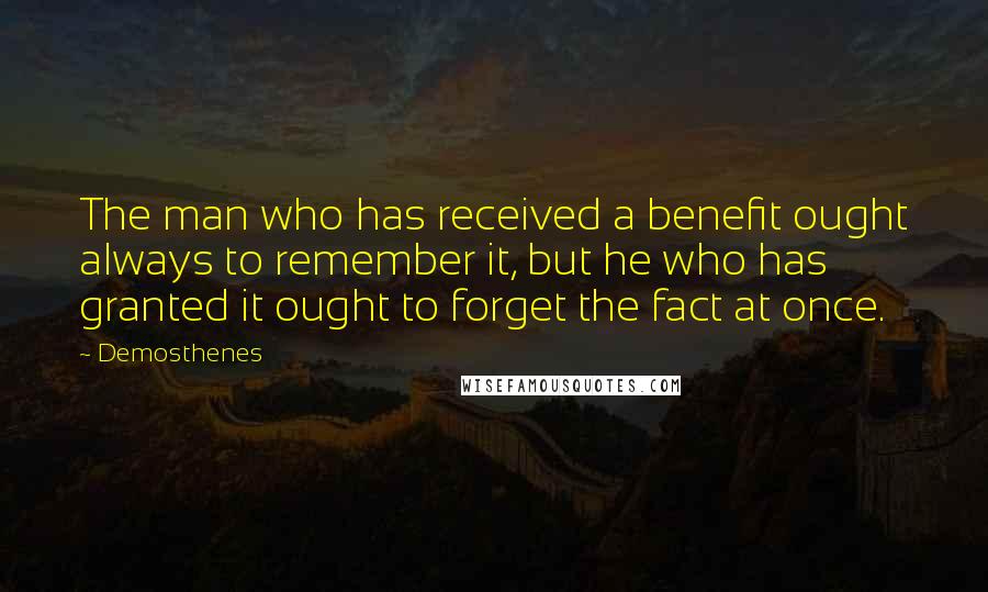 Demosthenes Quotes: The man who has received a benefit ought always to remember it, but he who has granted it ought to forget the fact at once.