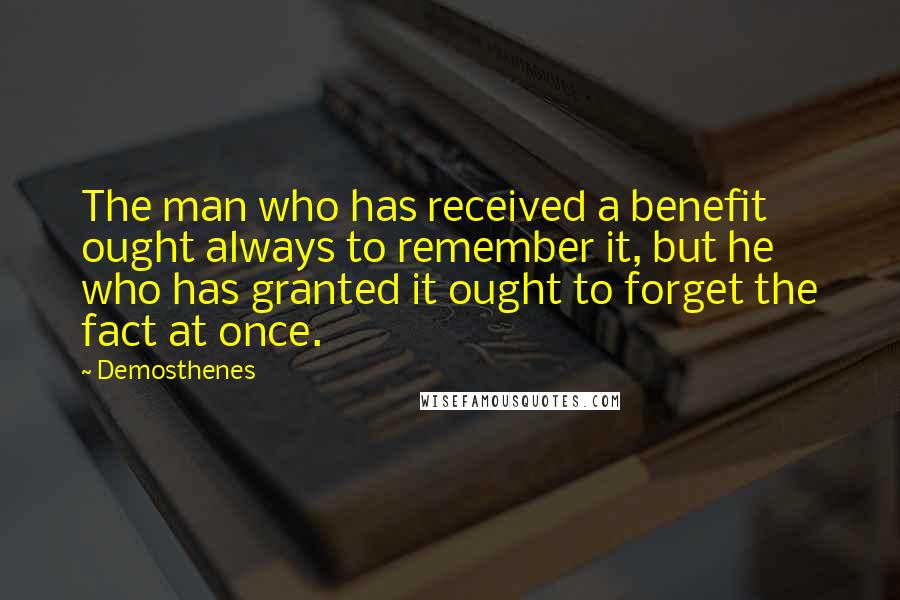 Demosthenes Quotes: The man who has received a benefit ought always to remember it, but he who has granted it ought to forget the fact at once.