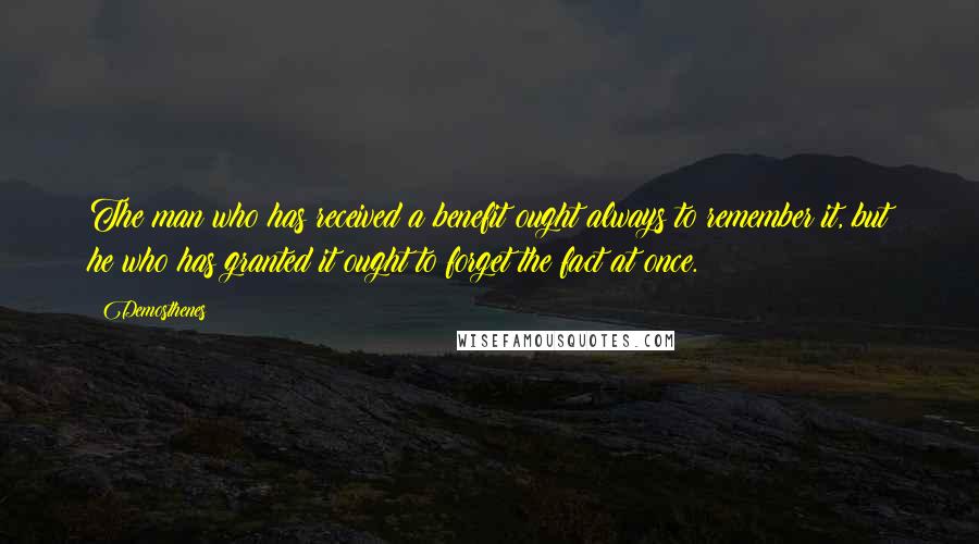 Demosthenes Quotes: The man who has received a benefit ought always to remember it, but he who has granted it ought to forget the fact at once.