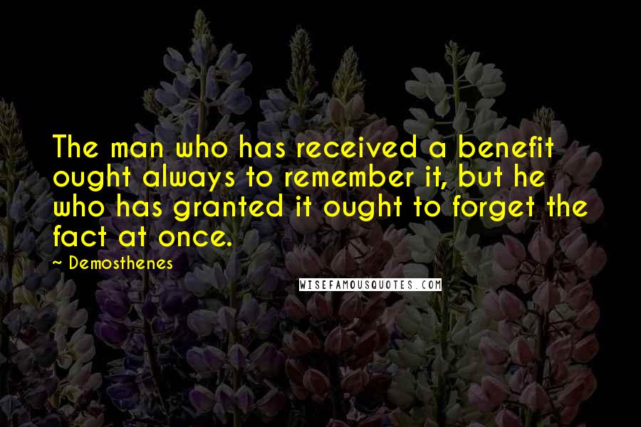 Demosthenes Quotes: The man who has received a benefit ought always to remember it, but he who has granted it ought to forget the fact at once.