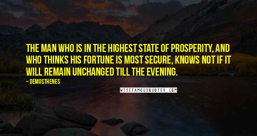 Demosthenes Quotes: The man who is in the highest state of prosperity, and who thinks his fortune is most secure, knows not if it will remain unchanged till the evening.