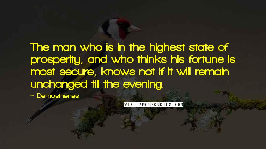 Demosthenes Quotes: The man who is in the highest state of prosperity, and who thinks his fortune is most secure, knows not if it will remain unchanged till the evening.