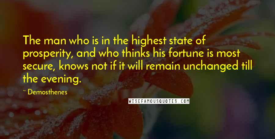 Demosthenes Quotes: The man who is in the highest state of prosperity, and who thinks his fortune is most secure, knows not if it will remain unchanged till the evening.