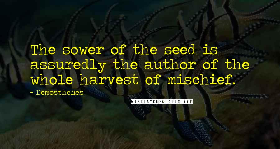 Demosthenes Quotes: The sower of the seed is assuredly the author of the whole harvest of mischief.