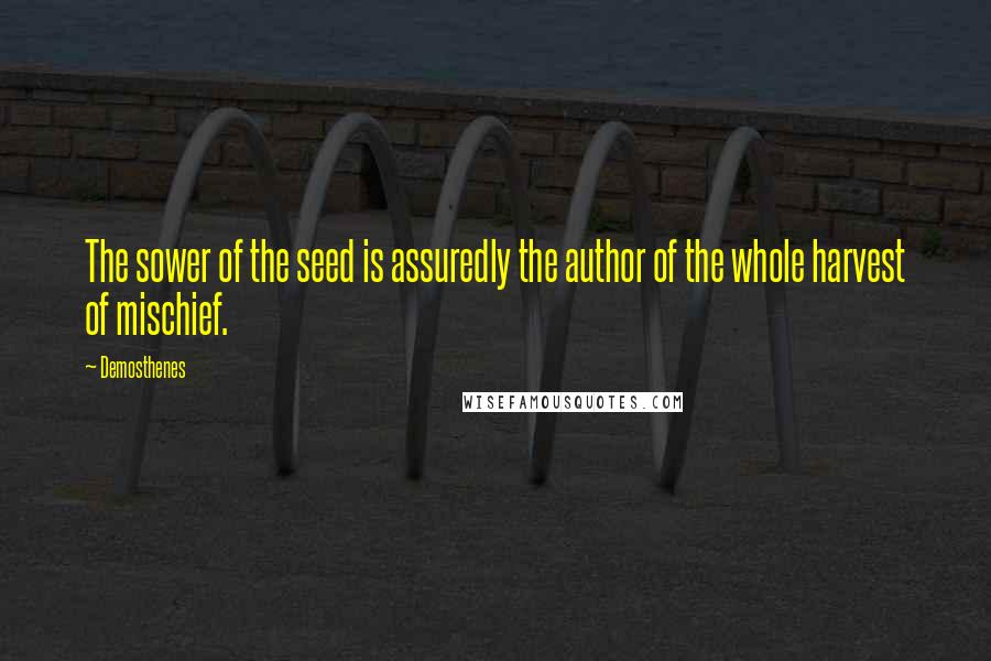 Demosthenes Quotes: The sower of the seed is assuredly the author of the whole harvest of mischief.