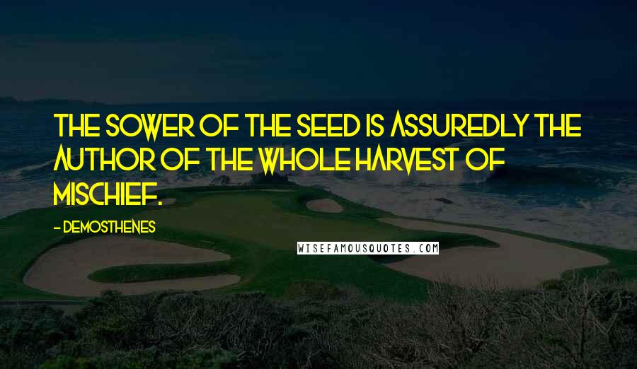 Demosthenes Quotes: The sower of the seed is assuredly the author of the whole harvest of mischief.