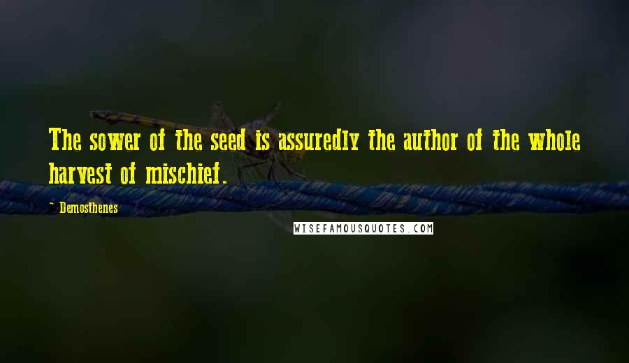 Demosthenes Quotes: The sower of the seed is assuredly the author of the whole harvest of mischief.