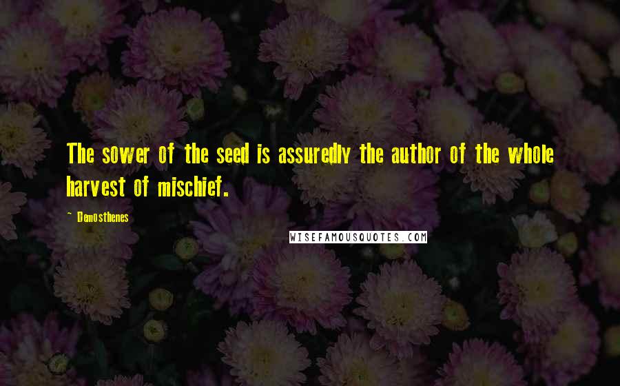 Demosthenes Quotes: The sower of the seed is assuredly the author of the whole harvest of mischief.