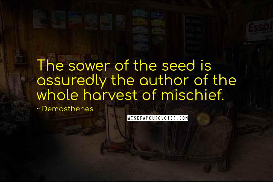 Demosthenes Quotes: The sower of the seed is assuredly the author of the whole harvest of mischief.