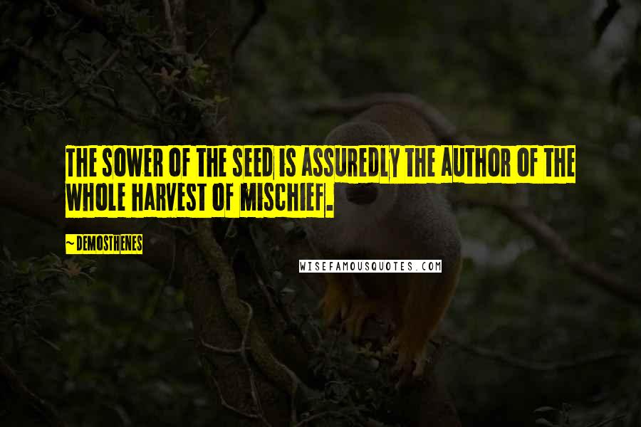 Demosthenes Quotes: The sower of the seed is assuredly the author of the whole harvest of mischief.