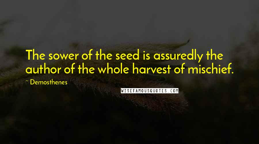 Demosthenes Quotes: The sower of the seed is assuredly the author of the whole harvest of mischief.