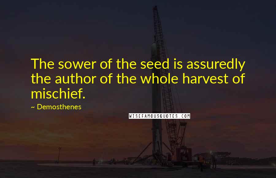 Demosthenes Quotes: The sower of the seed is assuredly the author of the whole harvest of mischief.