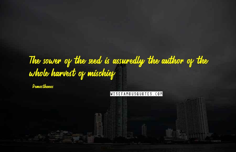 Demosthenes Quotes: The sower of the seed is assuredly the author of the whole harvest of mischief.