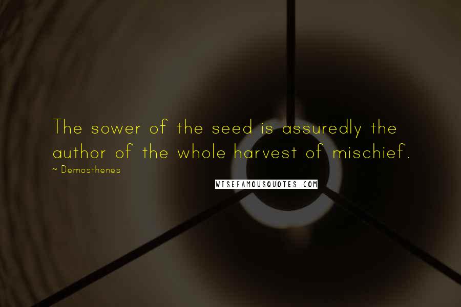 Demosthenes Quotes: The sower of the seed is assuredly the author of the whole harvest of mischief.