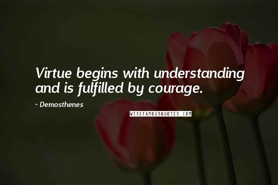 Demosthenes Quotes: Virtue begins with understanding and is fulfilled by courage.