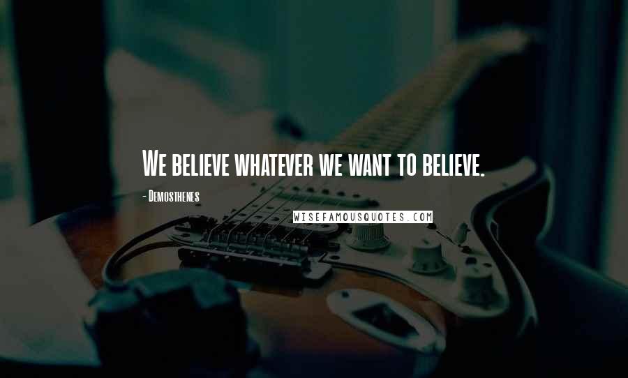 Demosthenes Quotes: We believe whatever we want to believe.