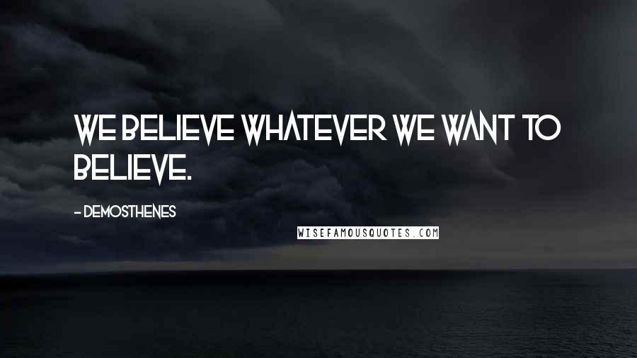 Demosthenes Quotes: We believe whatever we want to believe.