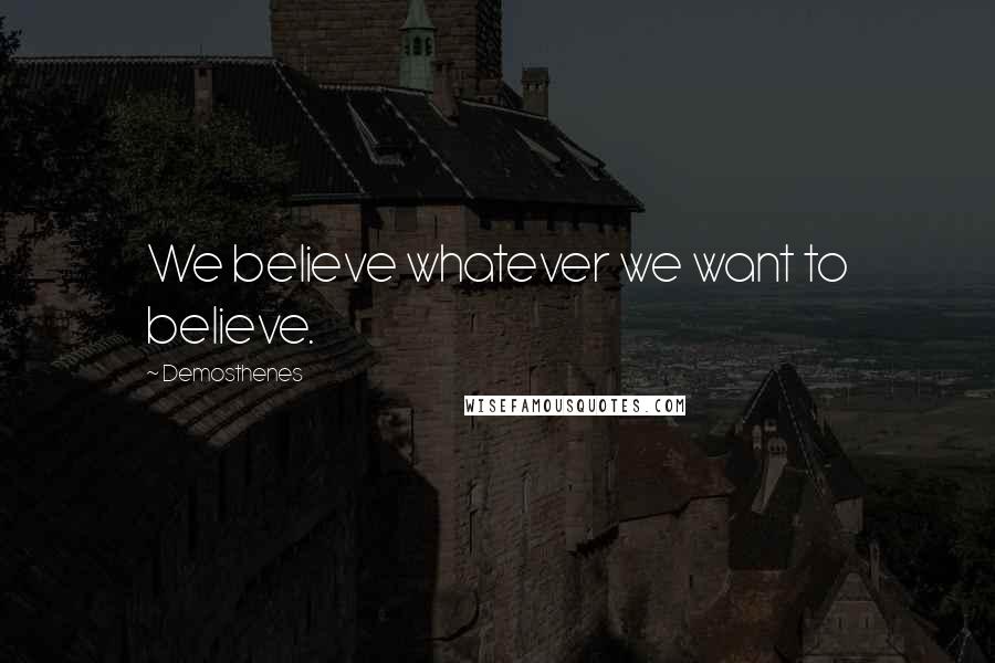 Demosthenes Quotes: We believe whatever we want to believe.