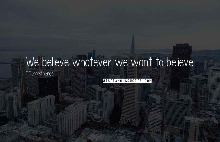Demosthenes Quotes: We believe whatever we want to believe.