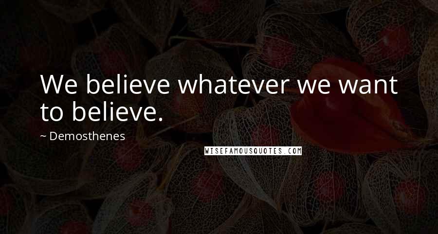 Demosthenes Quotes: We believe whatever we want to believe.