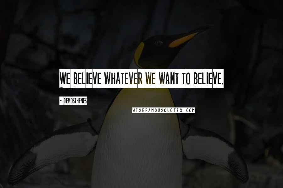 Demosthenes Quotes: We believe whatever we want to believe.