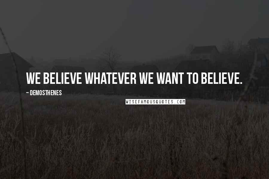 Demosthenes Quotes: We believe whatever we want to believe.