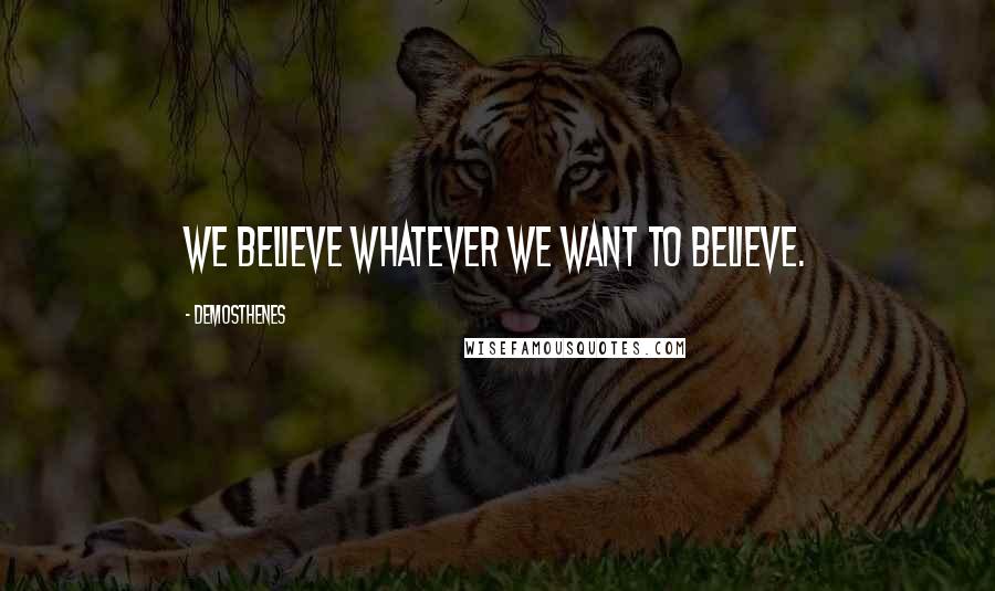 Demosthenes Quotes: We believe whatever we want to believe.