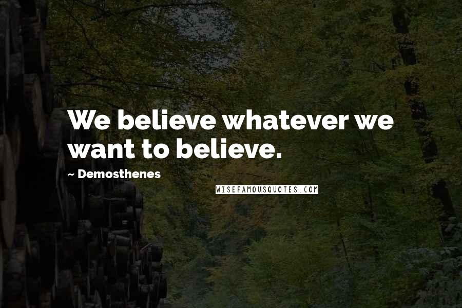 Demosthenes Quotes: We believe whatever we want to believe.