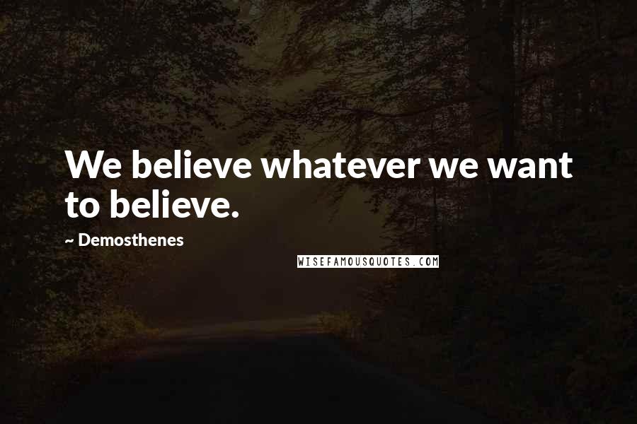 Demosthenes Quotes: We believe whatever we want to believe.