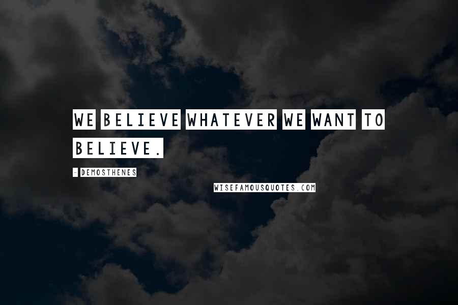 Demosthenes Quotes: We believe whatever we want to believe.