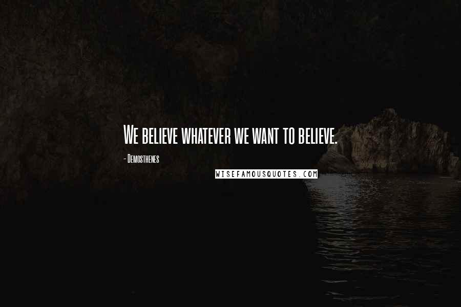 Demosthenes Quotes: We believe whatever we want to believe.