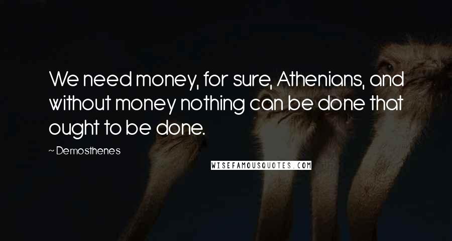 Demosthenes Quotes: We need money, for sure, Athenians, and without money nothing can be done that ought to be done.