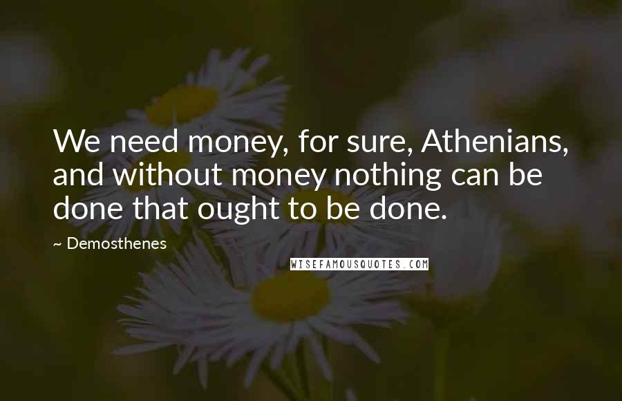 Demosthenes Quotes: We need money, for sure, Athenians, and without money nothing can be done that ought to be done.