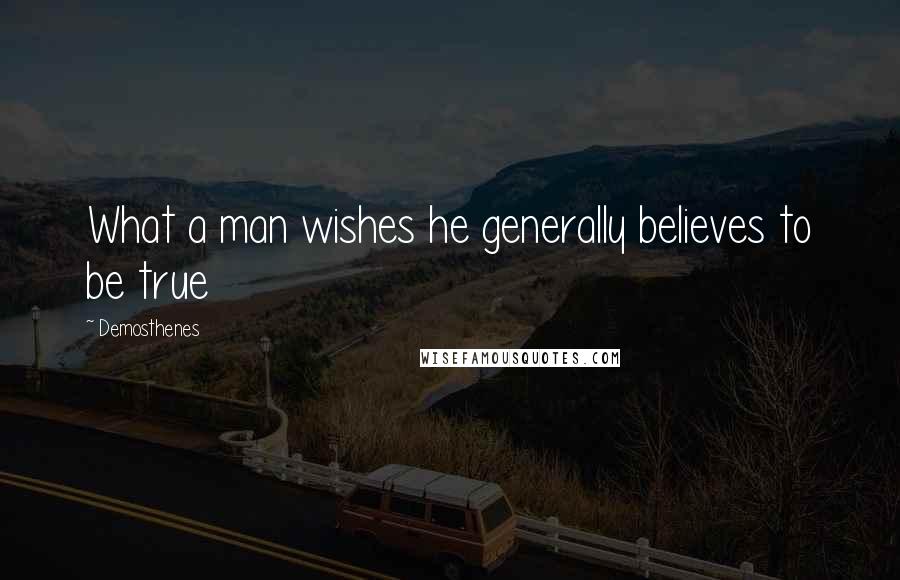 Demosthenes Quotes: What a man wishes he generally believes to be true