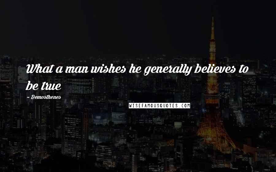 Demosthenes Quotes: What a man wishes he generally believes to be true