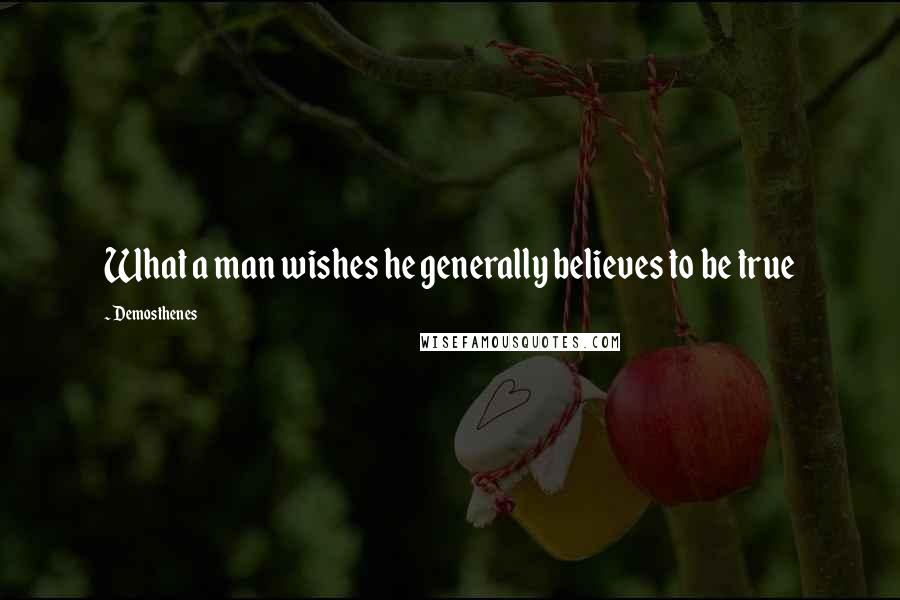 Demosthenes Quotes: What a man wishes he generally believes to be true