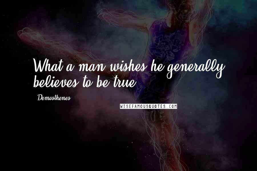 Demosthenes Quotes: What a man wishes he generally believes to be true