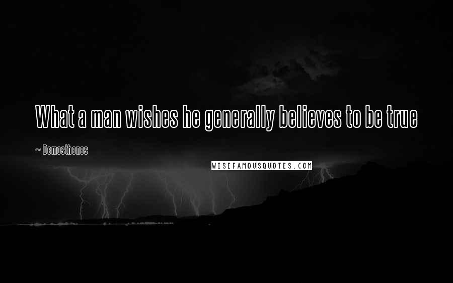 Demosthenes Quotes: What a man wishes he generally believes to be true