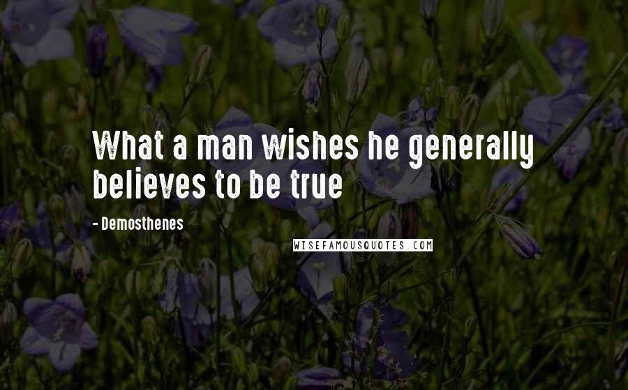 Demosthenes Quotes: What a man wishes he generally believes to be true