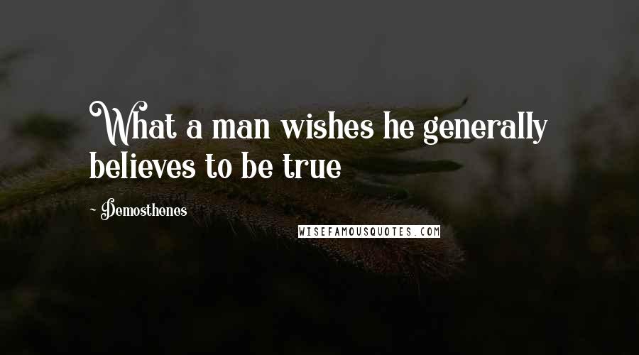 Demosthenes Quotes: What a man wishes he generally believes to be true