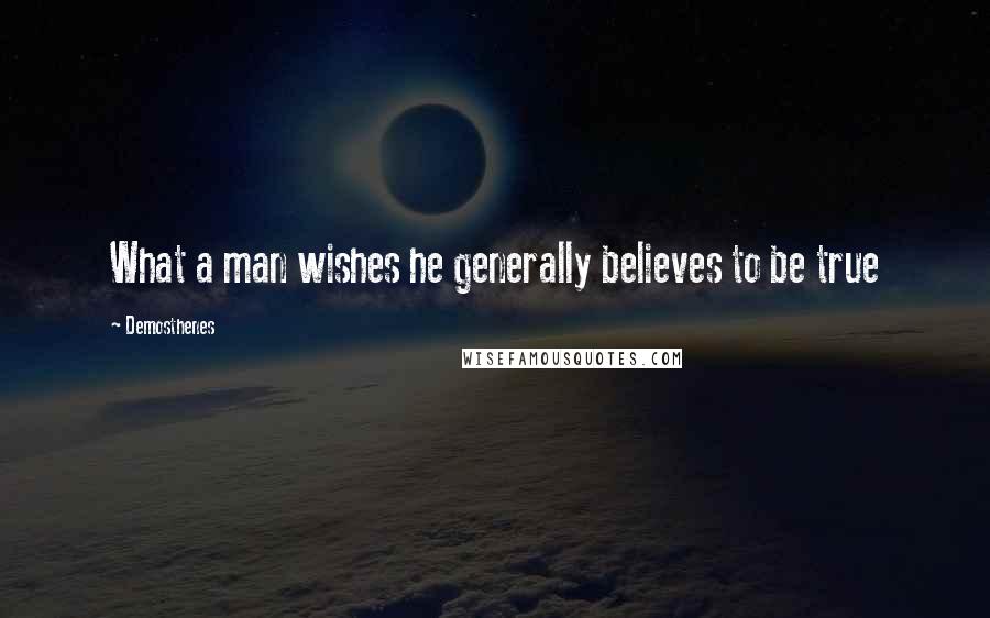 Demosthenes Quotes: What a man wishes he generally believes to be true