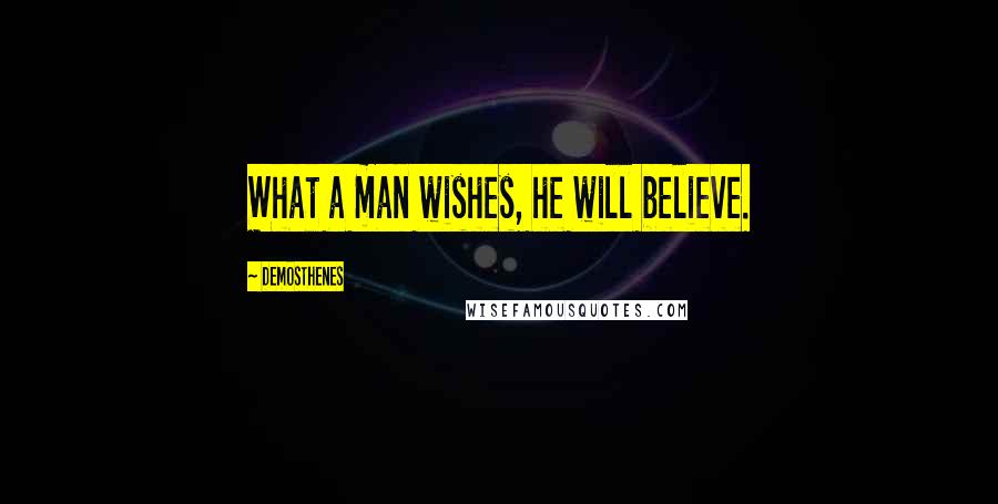 Demosthenes Quotes: What a man wishes, he will believe.